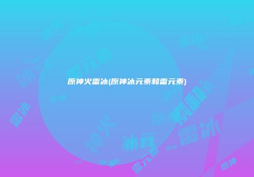 原神火雷冰(原神冰元素和雷元素)