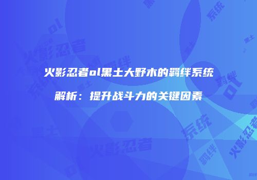 火影忍者ol黑土大野木的羁绊系统解析：提升战斗力的关键因素