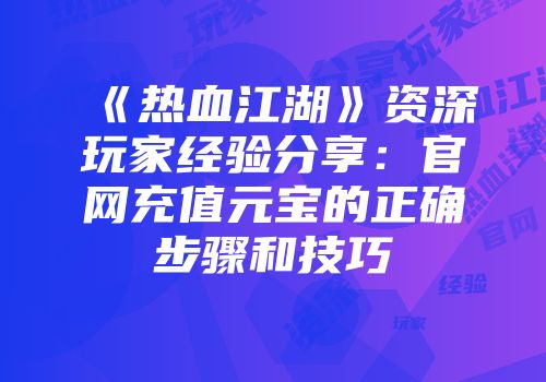 《热血江湖》资深玩家经验分享：官网充值元宝的正确步骤和技巧