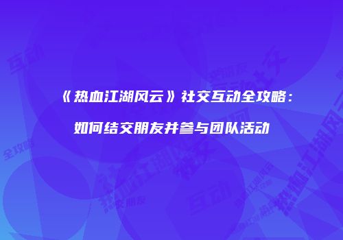 《热血江湖风云》社交互动全攻略：如何结交朋友并参与团队活动