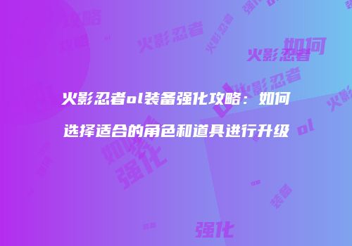 火影忍者ol装备强化攻略：如何选择适合的角色和道具进行升级