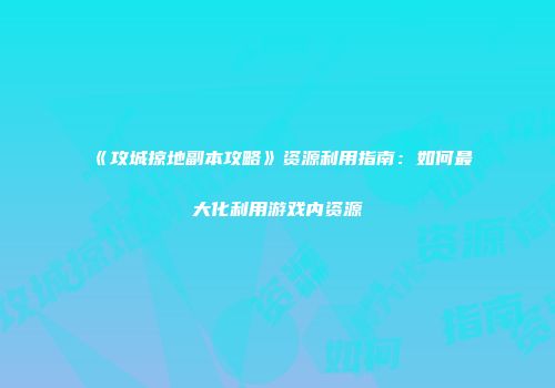 《攻城掠地副本攻略》资源利用指南：如何最大化利用游戏内资源