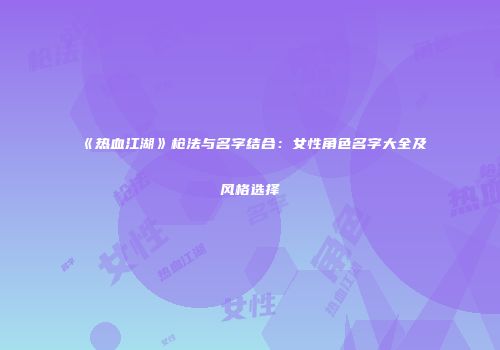 《热血江湖》枪法与名字结合：女性角色名字大全及风格选择