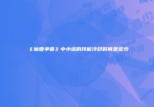 《魔兽争霸》中小塔的技能冷却时间是多少