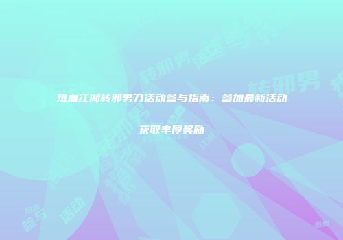 热血江湖转邪男刀活动参与指南：参加最新活动获取丰厚奖励