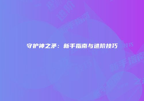 守护神之矛：新手指南与进阶技巧