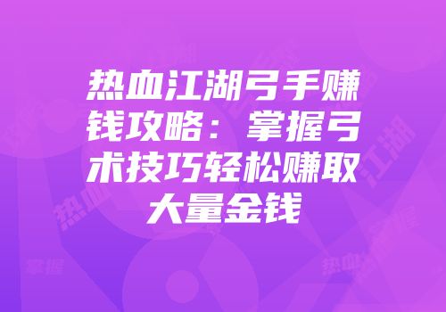 热血江湖弓手赚钱攻略：掌握弓术技巧轻松赚取大量金钱