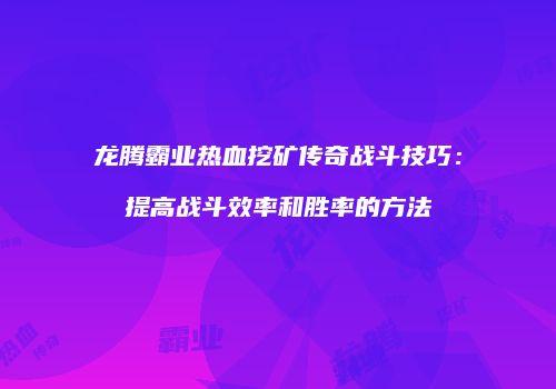 龙腾霸业热血挖矿传奇战斗技巧:提高战斗效率和胜率的方法