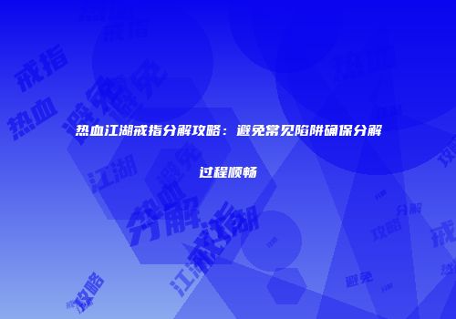热血江湖戒指分解攻略：避免常见陷阱确保分解过程顺畅