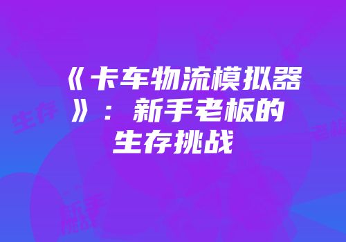 《卡车物流模拟器》：新手老板的生存挑战