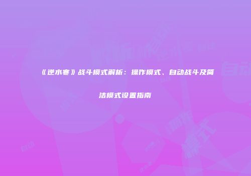《逆水寒》战斗模式解析：操作模式、自动战斗及简洁模式设置指南