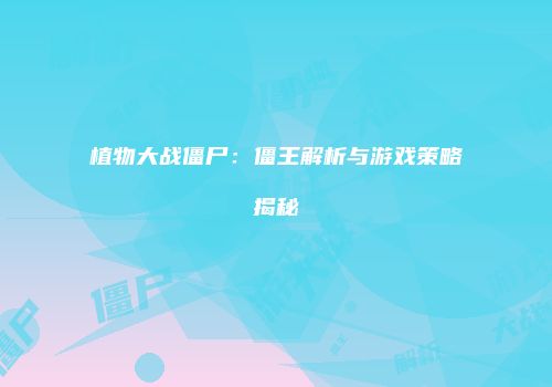 植物大战僵尸：僵王解析与游戏策略揭秘