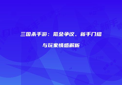 三国杀手游：氪金争议、新手门槛与玩家情感解析