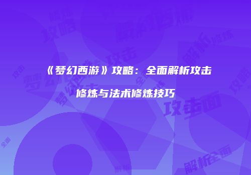 《梦幻西游》攻略：全面解析攻击修炼与法术修炼技巧