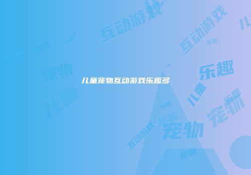 儿童宠物互动游戏乐趣多
