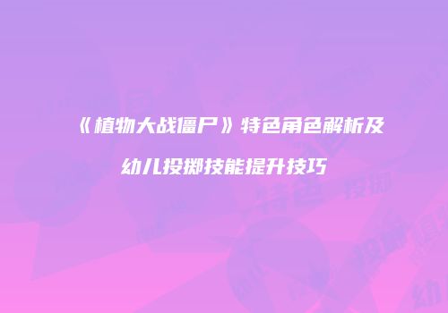 《植物大战僵尸》特色角色解析及幼儿投掷技能提升技巧