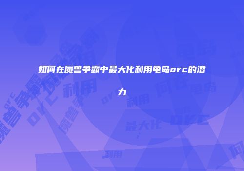 如何在魔兽争霸中最大化利用龟岛orc的潜力