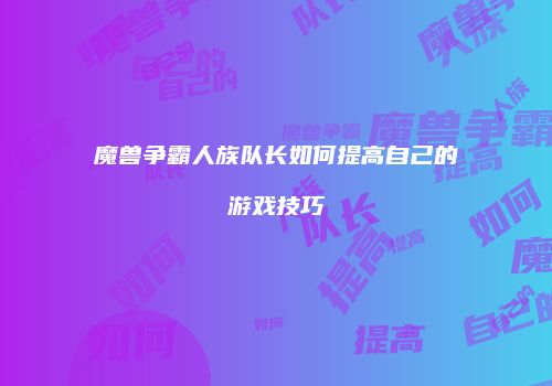 魔兽争霸人族队长如何提高自己的游戏技巧