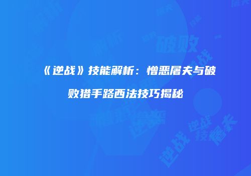 《逆战》技能解析：憎恶屠夫与破败猎手路西法技巧揭秘