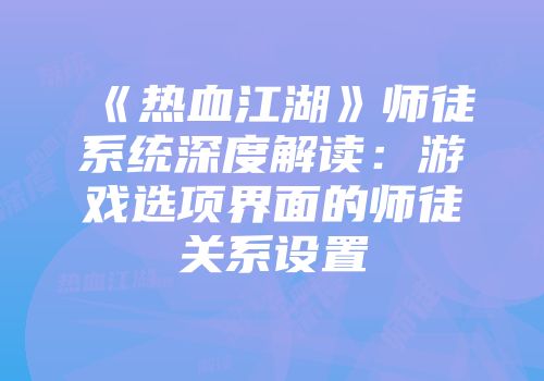 《热血江湖》师徒系统深度解读：游戏选项界面的师徒关系设置