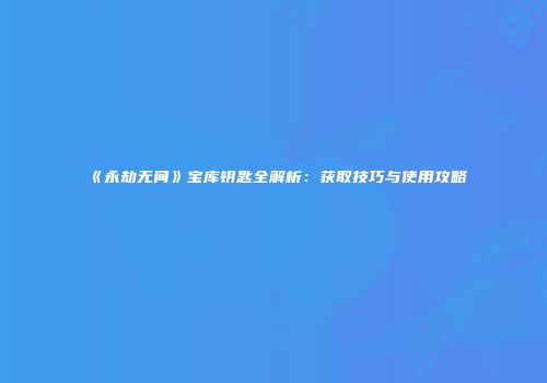 《永劫无间》宝库钥匙全解析：获取技巧与使用攻略