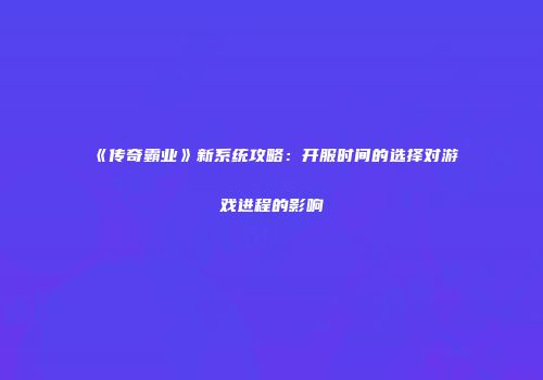 《传奇霸业》新系统攻略：开服时间的选择对游戏进程的影响