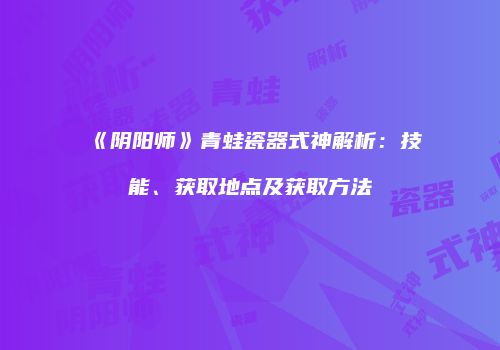 《阴阳师》青蛙瓷器式神解析：技能、获取地点及获取方法