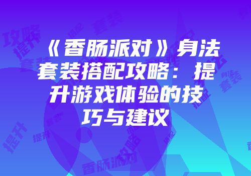 《香肠派对》身法套装搭配攻略：提升游戏体验的技巧与建议