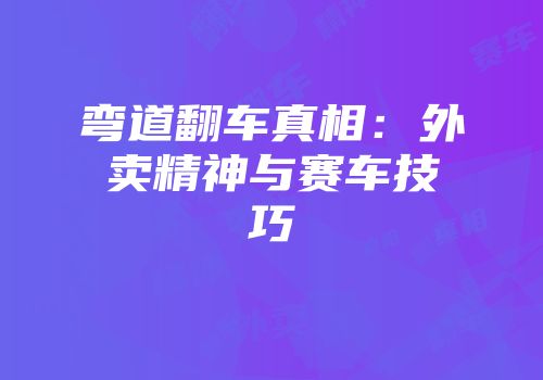 弯道翻车真相：外卖精神与赛车技巧