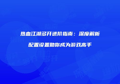 热血江湖多开进阶指南：深度解析配置设置助你成为游戏高手