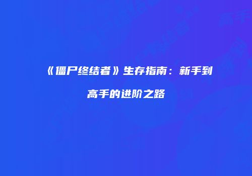 《僵尸终结者》生存指南：新手到高手的进阶之路