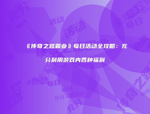 《传奇之路霸业》每日活动全攻略：充分利用游戏内各种福利