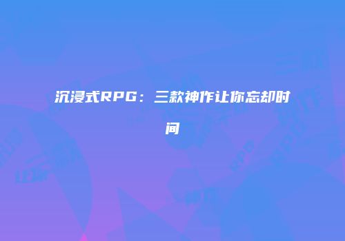 沉浸式RPG：三款神作让你忘却时间