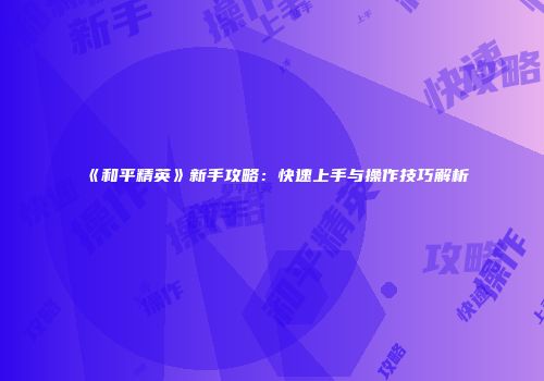 《和平精英》新手攻略：快速上手与操作技巧解析