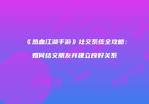 《热血江湖手游》社交系统全攻略：如何结交朋友并建立良好关系