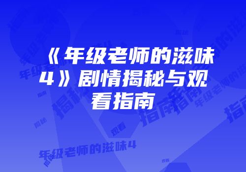 《年级老师的滋味4》剧情揭秘与观看指南