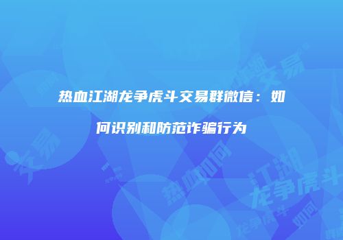 热血江湖龙争虎斗交易群微信:如何识别和防范诈骗行为