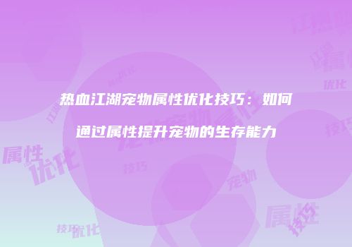 热血江湖宠物属性优化技巧：如何通过属性提升宠物的生存能力