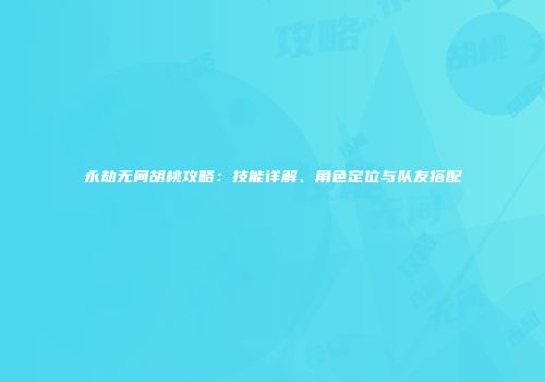 永劫无间胡桃攻略：技能详解、角色定位与队友搭配