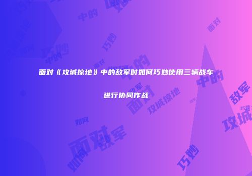 面对《攻城掠地》中的敌军时如何巧妙使用三辆战车进行协同作战