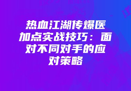 热血江湖传爆医加点实战技巧：面对不同对手的应对策略
