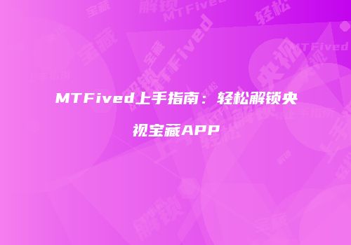 MTFived上手指南：轻松解锁央视宝藏APP