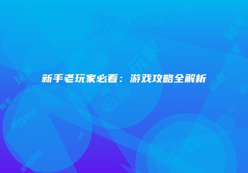 新手老玩家必看：游戏攻略全解析