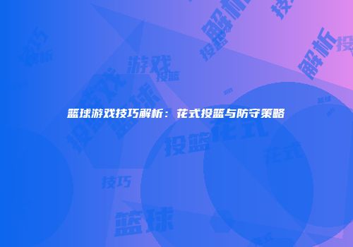 篮球游戏技巧解析：花式投篮与防守策略