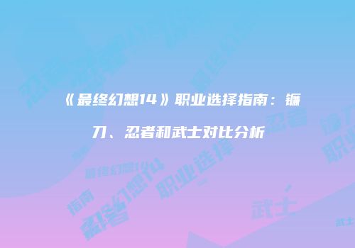 《最终幻想14》职业选择指南：镰刀、忍者和武士对比分析
