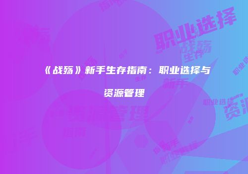 《战殇》新手生存指南：职业选择与资源管理