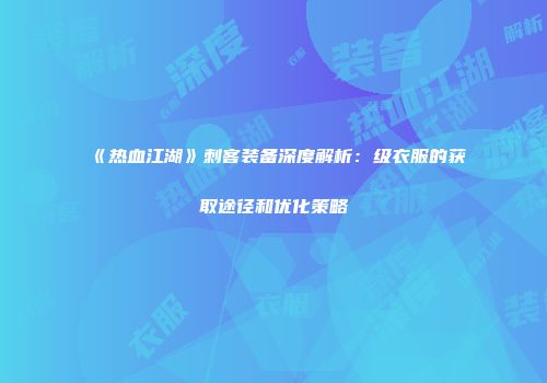《热血江湖》刺客装备深度解析:级衣服的获取途径和优化策略