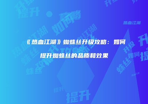 《热血江湖》蜘蛛丝升级攻略：如何提升蜘蛛丝的品质和效果