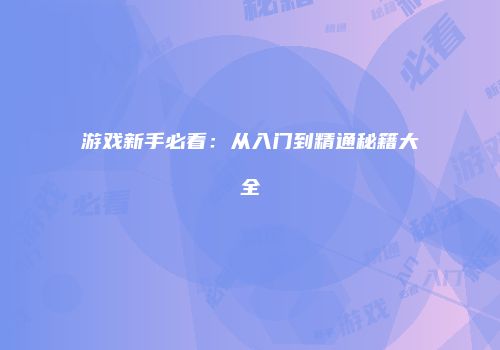 游戏新手必看：从入门到精通秘籍大全