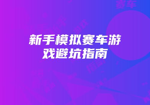 新手模拟赛车游戏避坑指南